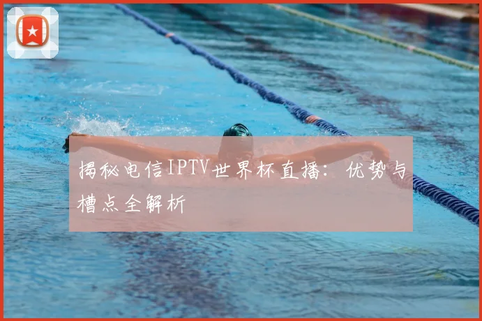 揭秘电信IPTV世界杯直播：优势与槽点全解析