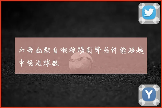 加蒂幽默自嘲称踢前锋或许能超越中场进球数