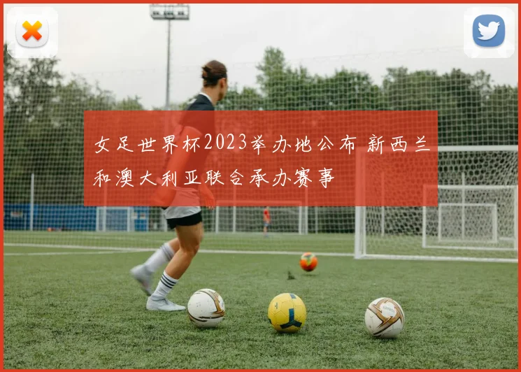 女足世界杯2023举办地公布 新西兰和澳大利亚联合承办赛事