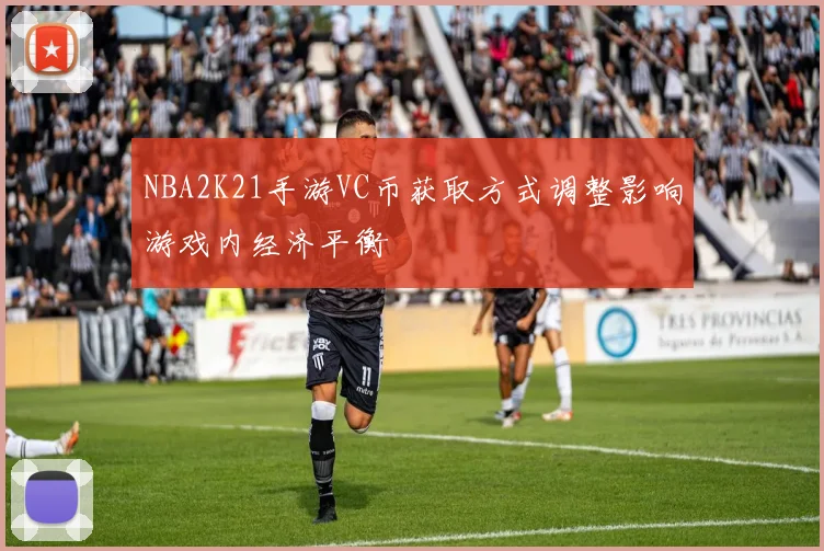 NBA2K21手游VC币获取方式调整影响游戏内经济平衡