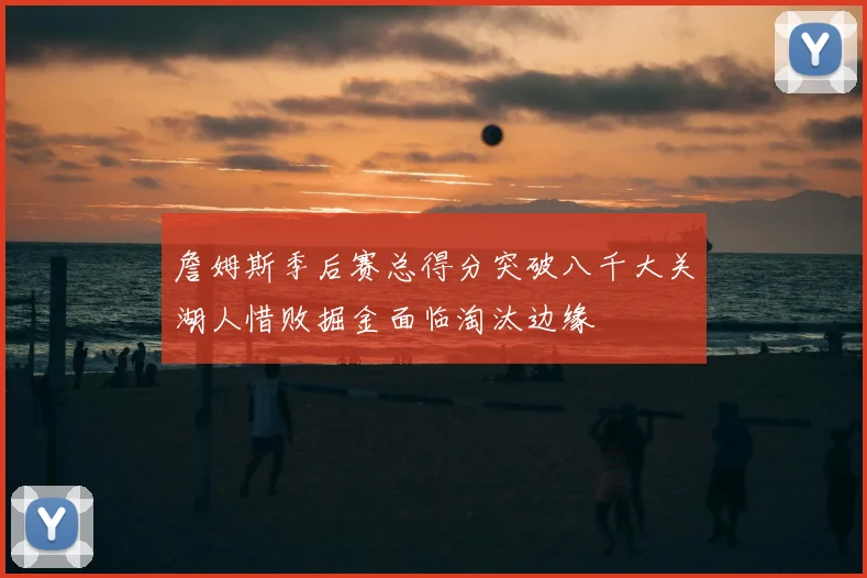 詹姆斯季后赛总得分突破八千大关湖人惜败掘金面临淘汰边缘