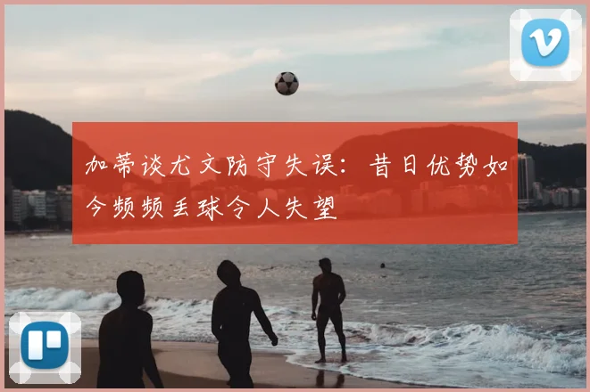 加蒂谈尤文防守失误:昔日优势如今频频丢球令人失望