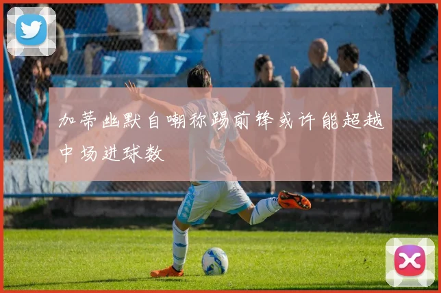 加蒂幽默自嘲称踢前锋或许能超越中场进球数