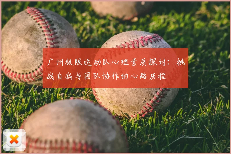 广州极限运动队心理素质探讨:挑战自我与团队协作的心路历程