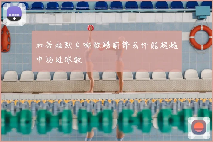加蒂幽默自嘲称踢前锋或许能超越中场进球数