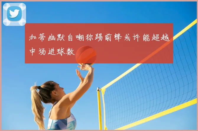 加蒂幽默自嘲称踢前锋或许能超越中场进球数