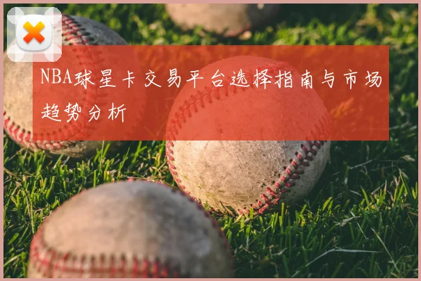 NBA球星卡交易平台选择指南与市场趋势分析