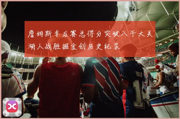 詹姆斯季后赛总得分突破八千大关湖人战胜掘金创历史纪录