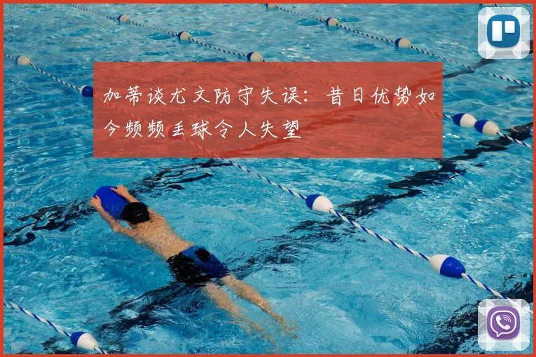 加蒂谈尤文防守失误:昔日优势如今频频丢球令人失望