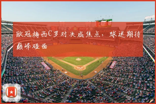 欧冠梅西C罗对决成焦点,球迷期待巅峰碰面