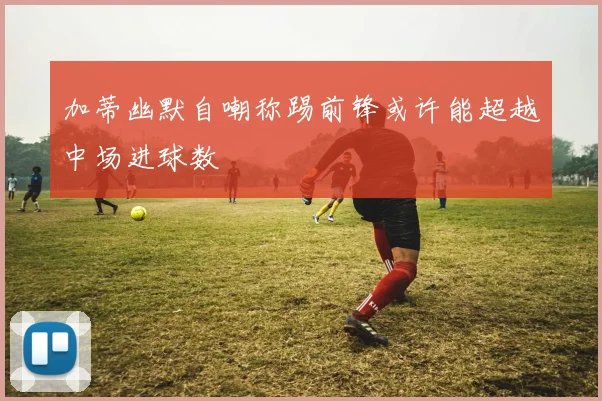加蒂幽默自嘲称踢前锋或许能超越中场进球数