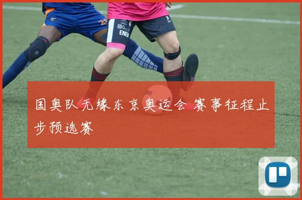 国奥队无缘东京奥运会 赛事征程止步预选赛
