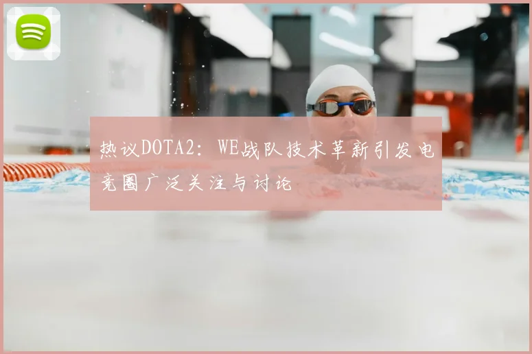 热议DOTA2：WE战队技术革新引发电竞圈广泛关注与讨论