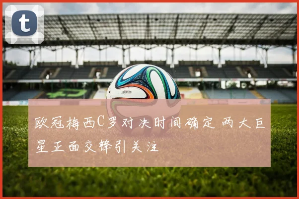 欧冠梅西C罗对决时间确定 两大巨星正面交锋引关注