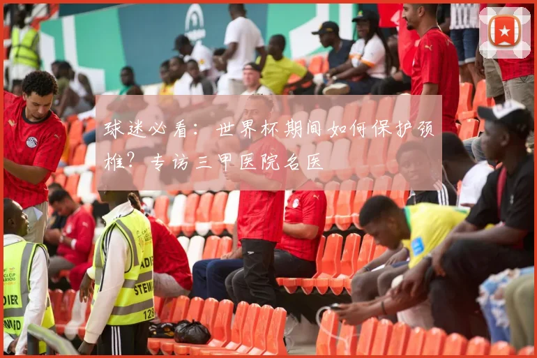 球迷必看:世界杯期间如何保护颈椎?专访三甲医院名医