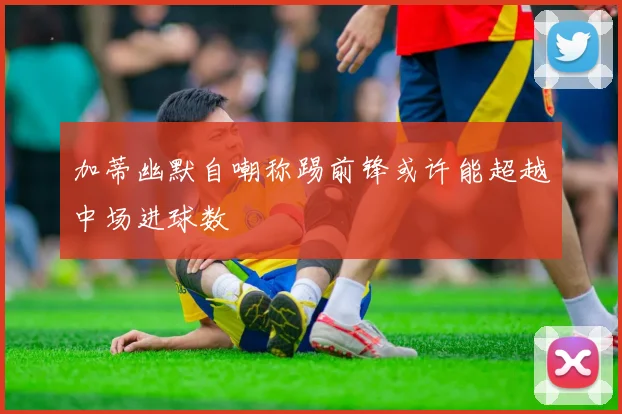 加蒂幽默自嘲称踢前锋或许能超越中场进球数