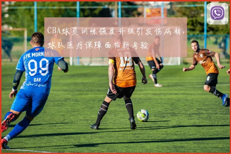CBA球员训练强度升级引发伤病潮,球队医疗保障面临新考验