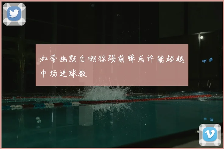 加蒂幽默自嘲称踢前锋或许能超越中场进球数