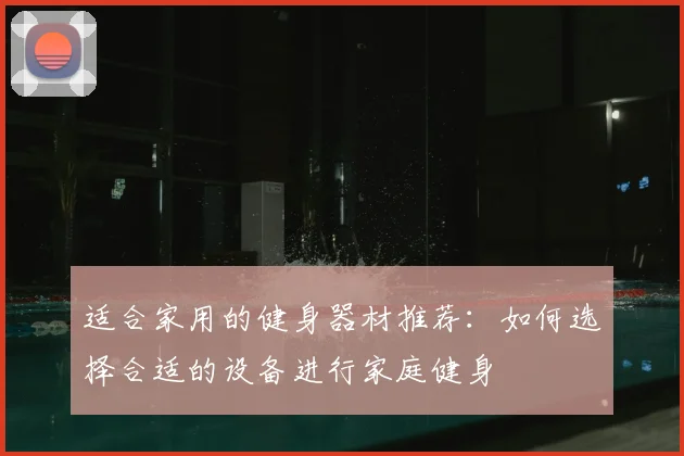 适合家用的健身器材推荐:如何选择合适的设备进行家庭健身