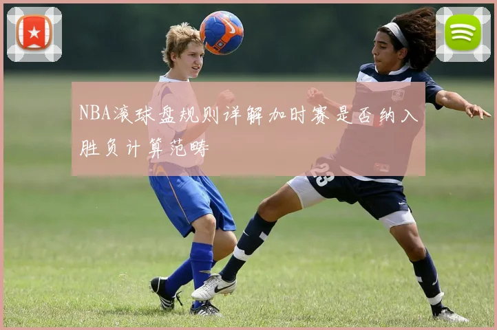 NBA滚球盘规则详解加时赛是否纳入胜负计算范畴