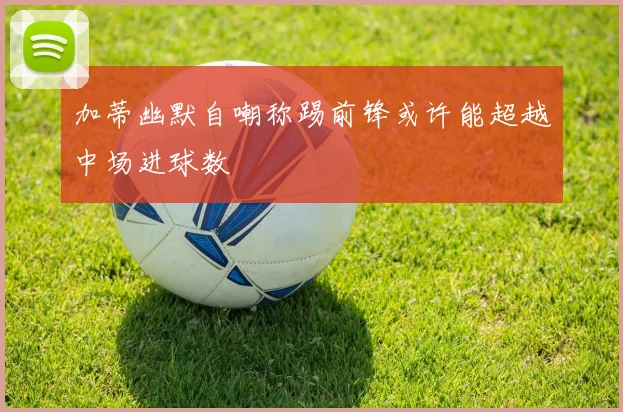 加蒂幽默自嘲称踢前锋或许能超越中场进球数