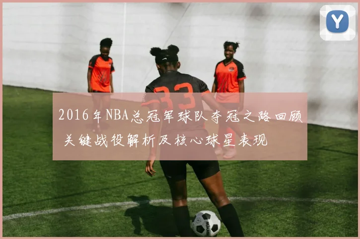 2016年NBA总冠军球队夺冠之路回顾 关键战役解析及核心球星表现