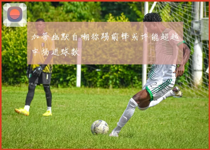 加蒂幽默自嘲称踢前锋或许能超越中场进球数