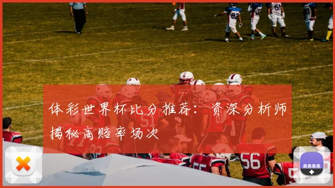 体彩世界杯比分推荐:资深分析师揭秘高赔率场次