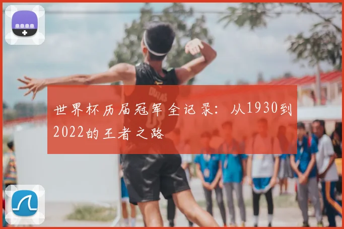 世界杯历届冠军全记录:从1930到2022的王者之路