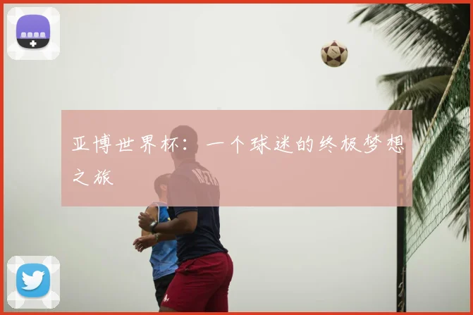 亚博世界杯:一个球迷的终极梦想之旅