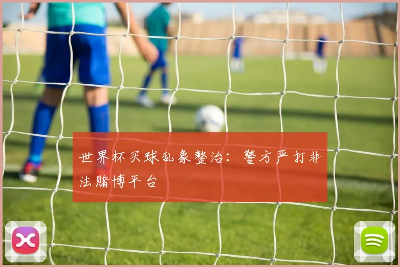 世界杯买球乱象整治:警方严打非法赌博平台