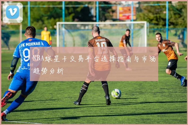 NBA球星卡交易平台选择指南与市场趋势分析