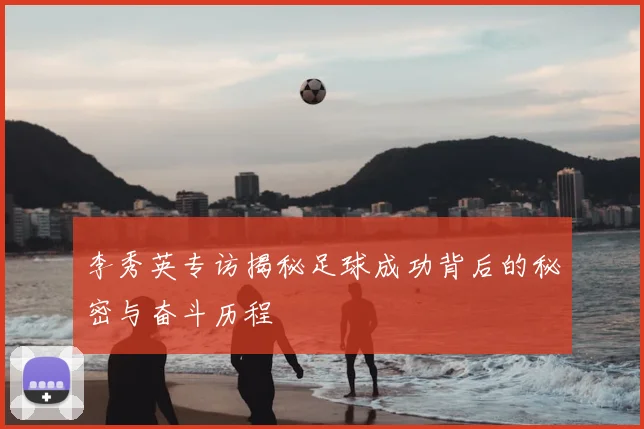 李秀英专访揭秘足球成功背后的秘密与奋斗历程