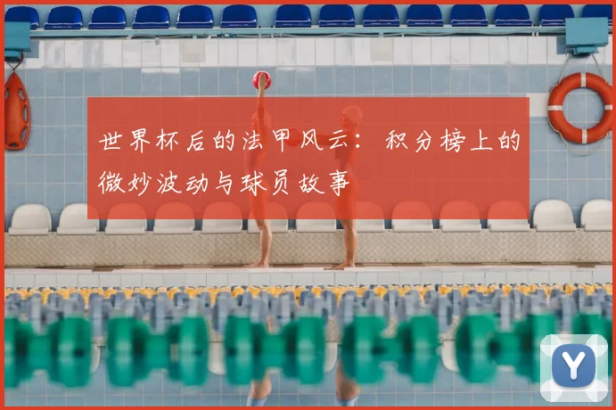 世界杯后的法甲风云:积分榜上的微妙波动与球员故事