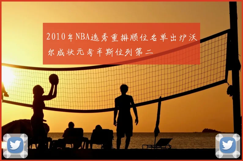 2010年NBA选秀重排顺位名单出炉沃尔成状元考辛斯位列第二