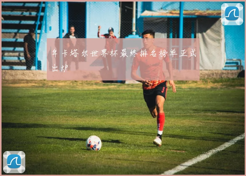 年卡塔尔世界杯最终排名榜单正式出炉