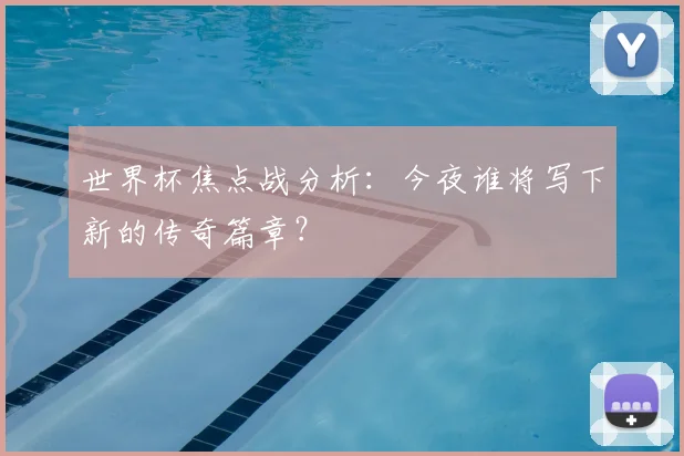 世界杯焦点战分析:今夜谁将写下新的传奇篇章?
