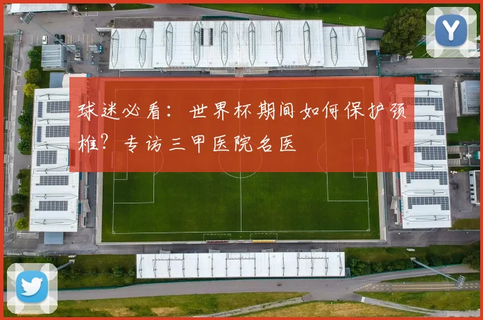 球迷必看：世界杯期间如何保护颈椎？专访三甲医院名医