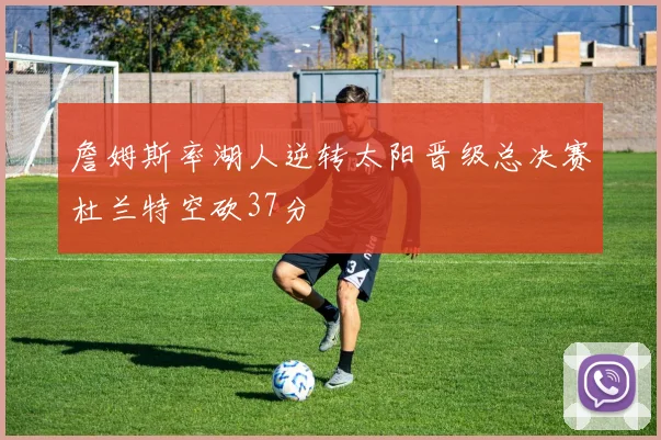 詹姆斯率湖人逆转太阳晋级总决赛杜兰特空砍37分