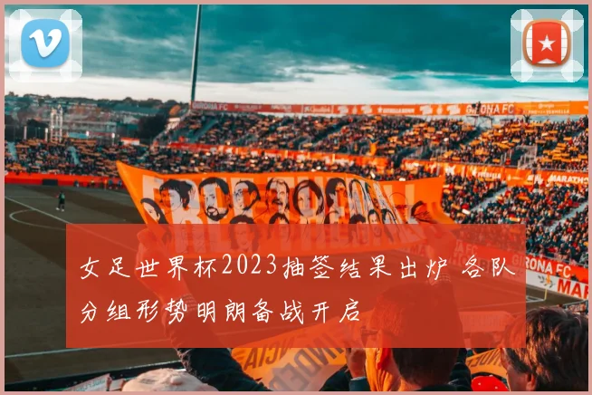 女足世界杯2023抽签结果出炉 各队分组形势明朗备战开启