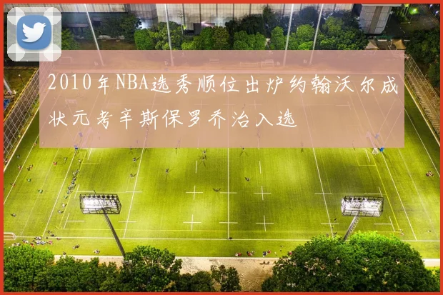 2010年NBA选秀顺位出炉约翰沃尔成状元考辛斯保罗乔治入选