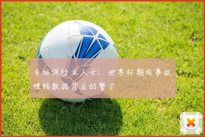 专访保险业人士：世界杯期间事故理赔数据背后的警示