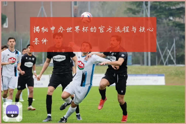 揭秘申办世界杯的官方流程与核心条件