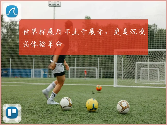 世界杯展厅不止于展示,更是沉浸式体验革命