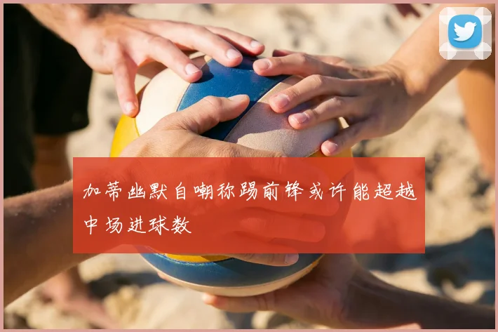 加蒂幽默自嘲称踢前锋或许能超越中场进球数