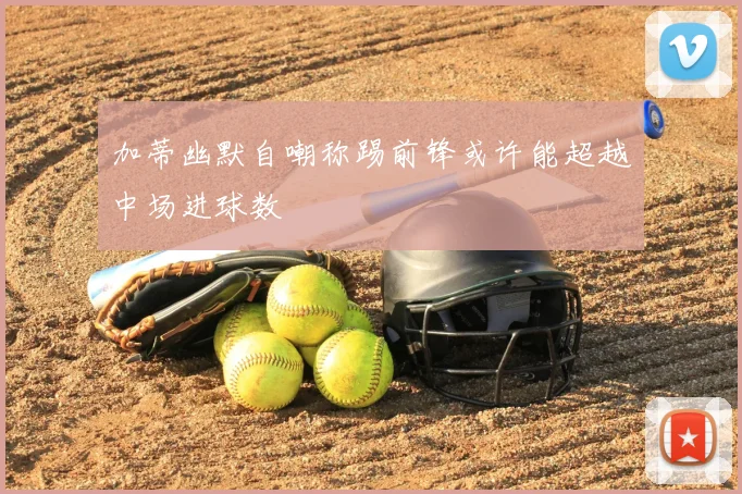 加蒂幽默自嘲称踢前锋或许能超越中场进球数