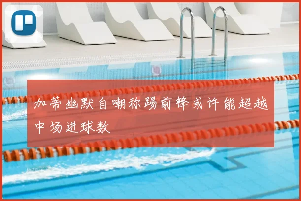 加蒂幽默自嘲称踢前锋或许能超越中场进球数