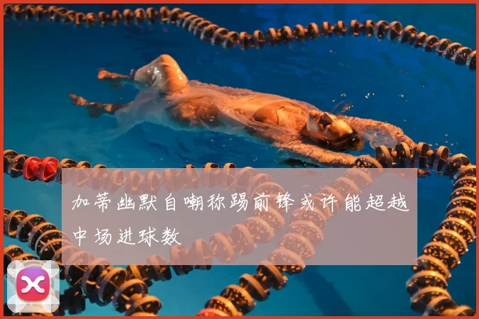 加蒂幽默自嘲称踢前锋或许能超越中场进球数