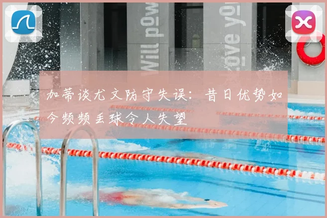 加蒂谈尤文防守失误:昔日优势如今频频丢球令人失望