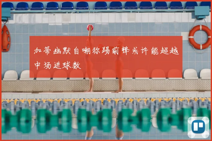 加蒂幽默自嘲称踢前锋或许能超越中场进球数